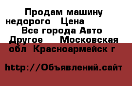 Продам машину недорого › Цена ­ 180 000 - Все города Авто » Другое   . Московская обл.,Красноармейск г.